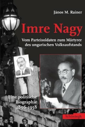 Imre Nagy: Vom Parteisoldaten zum Märtyrer des ungarischen Volksaufstandes Eine politische Biographie 1896-1958