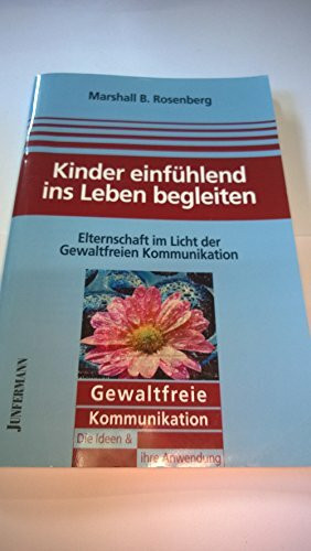 Kinder einfühlend ins Leben begleiten: Elternschaft im Licht der GFK. Gewaltfreie Kommunikation: Die Ideen & ihre Anwendung