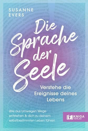 Die Sprache der Seele: Verstehe die Ereignisse deines Lebens. Wie aus Umwegen Wege entstehen und dich zu deinem selbstbestimmten Leben führen.