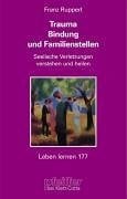 Trauma, Bindung und Familienstellen. Seelische Verletzungen verstehen und heilen Trauma, Bindung und Familienstellen. Seelische Verletzungen verstehen und heilen