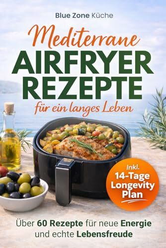 Blue Zone Airfryer Küche: Mediterrane Küche Kochbuch für ein langes Leben I Über 60 Rezepte für die Mittelmeerdiät & Mediterrane Ernährung – Mehr Energie und echte Lebensfreude
