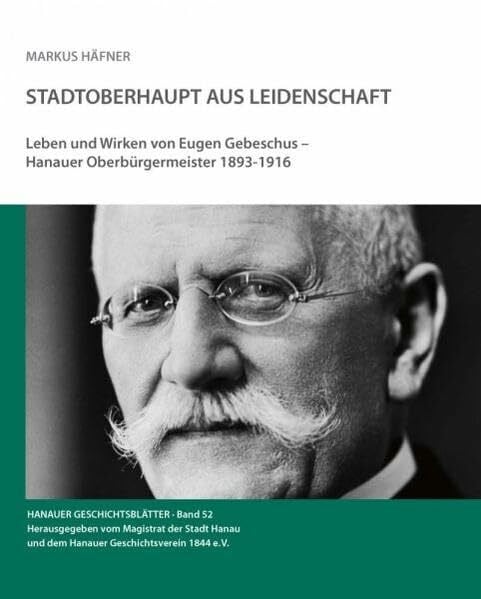 Stadtoberhaupt aus Leidenschaft: Leben und Wirken von Eugen Gebeschus - Hanauer Oberbürgermeister 1893-1916 (Hanauer Geschichtsblätter)