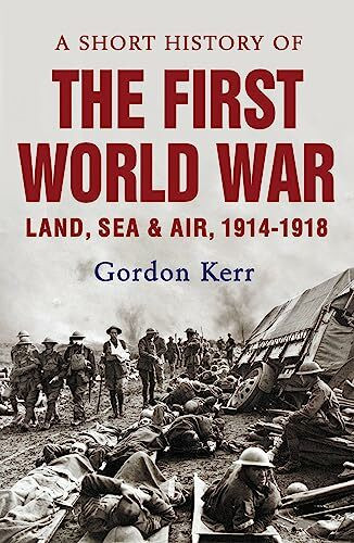 A Short History Of The First World War: Land, Sea, & Air 1914-1918