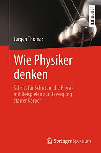 Wie Physiker denken: Schritt für Schritt in die Physik mit Beispielen zur Bewegung starrer Körper