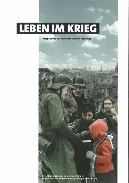 Leben im Krieg - Perspektiven auf Hanau im Zweiten Weltkrieg: Begleitpublikation zur Sonderausstellung im Historischen Museum Hanau Schloss Philippsruhe 2020/21
