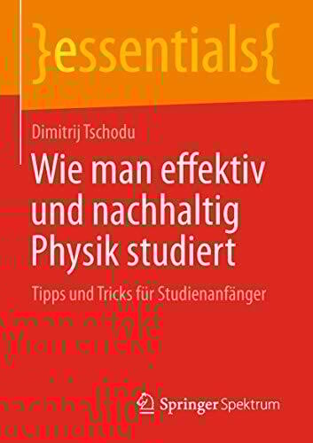 Wie man effektiv und nachhaltig Physik studiert: Tipps und Tricks für Studienanfänger (essentials)