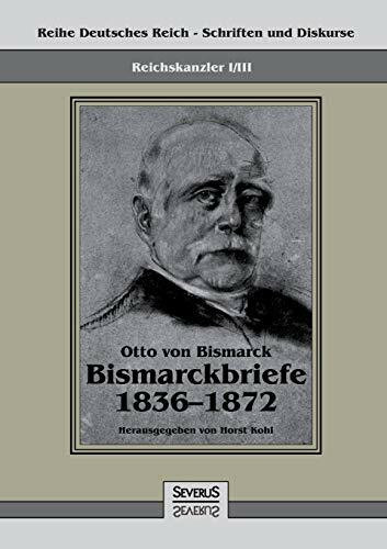 Reichskanzler Otto von Bismarck - Bismarckbriefe 1836-1872. Hrsg. von Horst Kohl: Reihe Deutsches Reich, Bd. I/Iii (Reihe Deutsches Reich – Schriften und Diskurse)