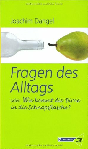 Fragen des Alltags: Oder: Wie kommt die Birne in die Schnapsflasche