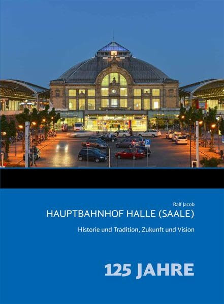 Hauptbahnhof Halle (Saale): Historie und Tradition, Zukunft und Vision: Historie und Tradition, Zukunft und Vision. 125 Jahre