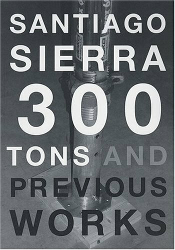 Santiago Sierra. 300 Tons and Previous Works: Kunsthaus Bregenz, 03.04.2004–03.05.2004. Dt. /Engl.