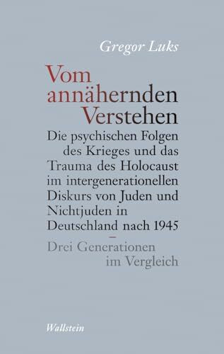 Vom annähernden Verstehen: Die psychischen Folgen des Krieges und das Trauma des Holocaust im intergenerationellen Diskurs von Juden und Nichtjuden in ... nach 1945 - Drei Generationen im Vergleich