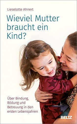 Wieviel Mutter braucht ein Kind?: Über Bindung, Bildung und Betreuung in den ersten Lebensjahren