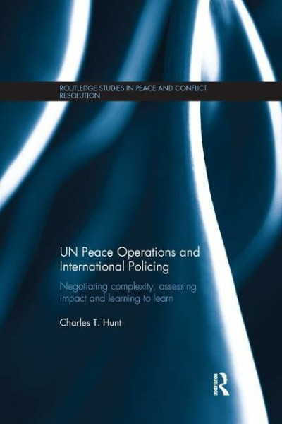 UN Peace Operations and International Policing: Negotiating Complexity, Assessing Impact and Learning to Learn (Routledge Studies in Peace and Conflict Resolution)