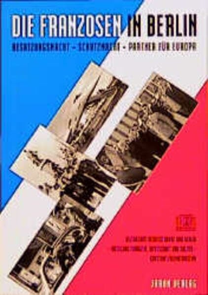 Die Franzosen in Berlin: Besatzungsmacht - Schutzmacht - Partner für Europa Die Franzosen in Berlin: Besatzungsmacht - Schutzmacht - Partner für Europa