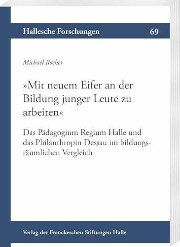 »Mit neuem Eifer an der Bildung junger Leute zu arbeiten«: Das Pädagogium Regium Halle und das Philanthropin Dessau im bildungsräumlichen Vergleich ... Auftrag der Franckeschen Stiftungen zu Halle)