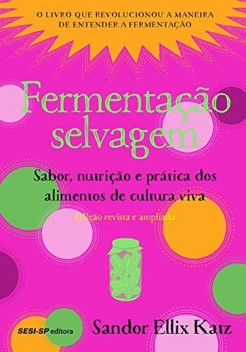 Fermentação selvagem: Sabor, nutrição e prática dos alimentos de cultura viva - Edição revista e atualizada