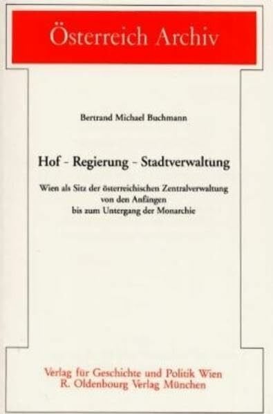 Hof - Regierung - Stadtverwaltung: Wien als Sitz der österreichischen Zentralverwaltung von den Anfängen bis zum Untergang der Monarchie (Österreich Archiv)
