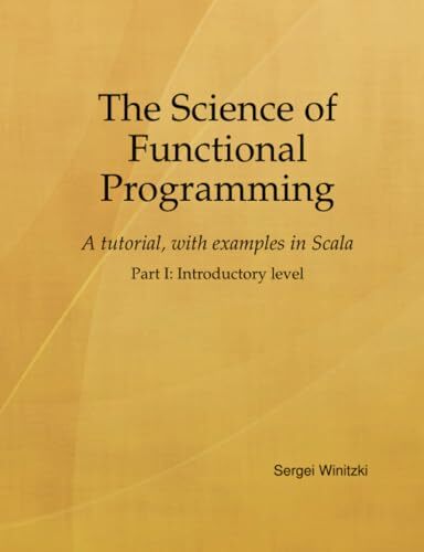 The Science of Functional Programming, Part I: A tutorial, with examples in Scala The Science of Functional Programming, Part I: A tutorial, with examples in Scala
