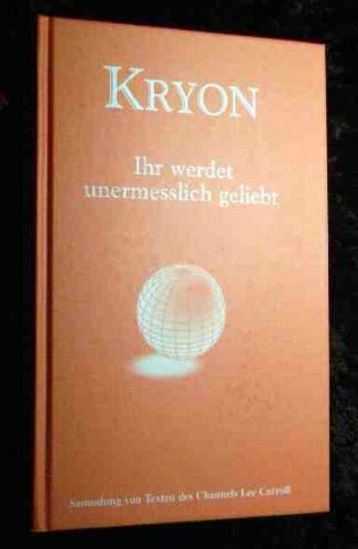 KRYON - Ihr werdet unermesslich geliebt. Sammlung von Texten des Channels Lee Carroll KRYON - Ihr werdet unermesslich geliebt. Sammlung von Texten des Channels Lee Carroll
