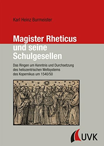 Magister Rheticus und seine Schulgesellen. Das Ringen um Kenntnis und Durchsetzung des heliozentrischen Weltsystems des Kopernikus um 1540/50 (Forschungen zur Geschichte Vorarlbergs)