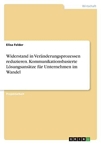 Widerstand in Veränderungsprozessen reduzieren. Kommunikationsbasierte Lösungsansätze für Unternehmen im Wandel