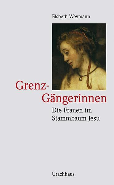 Grenz-Gängerinnen: Die Frauen im Stammbaum Jesu: Tamar - Rahab - Ruth - Batsheba