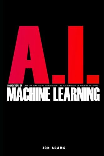 AI Foundations of Machine Learning: Easy To Read Guide Introducing the Foundations Of Machine Learning