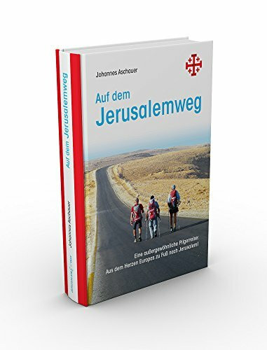 Auf dem Jerusalemweg: Eine außergewöhnliche Pilgerreise: Aus dem Herzen Europas zu Fuß nach Jerusalem