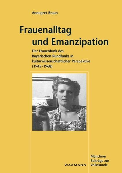 Frauenalltag und Emanzipation: Der Frauenfunk des Bayerischen Rundfunks in kulturwissenschaftlicher Perspektive (1945-1968): Der Frauenfunk des ... Diss. (Münchner Beiträge zur Volkskunde)