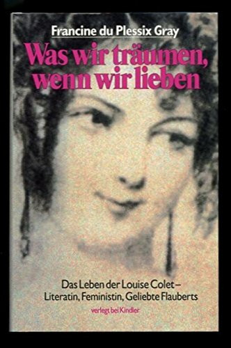 Was wir träumen, wenn wir lieben: das Leben der Louise Colet - Literatin, Feministin, Geliebte Flauberts
