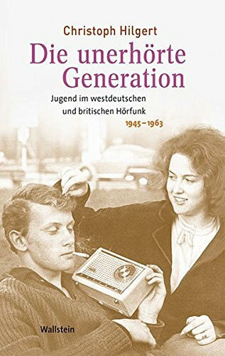 Die unerhörte Generation: Jugend im westdeutschen und britischen Hörfunk, 1945-1963 (Medien und Gesellschaftswandel im 20. Jahrhundert)