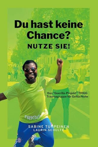 Du hast keine Chance? Nutze sie!: Das "Guerilla-Projekt" TRIGG - Traumagruppe für Geflüchtete, Traumapädagogik, Krisenintervention, Mentoring, Expert Companionship, Therapie, Flucht, Migration, Trauma