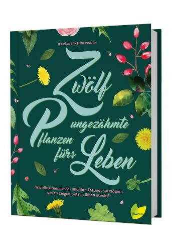 Zwölf ungezähmte Pflanzen fürs Leben: Wie die Brennnessel und ihre Freunde auszogen, um zu zeigen, was in ihnen steckt! Wildkräuter erkennen, sammeln ... für Rose, Spitzwegerich, Gundermann und Co.