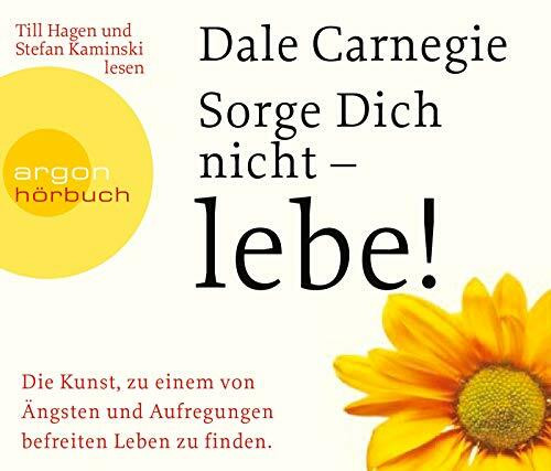 Sorge dich nicht – lebe!: Die Kunst, zu einem von Ängsten und Aufregungen befreiten Leben zu finden