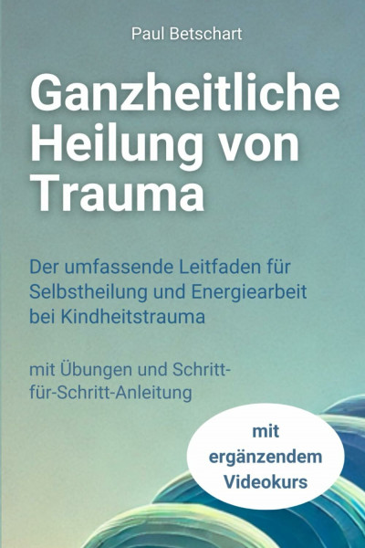 Ganzheitliche Heilung von Trauma: Der umfassende Leitfaden für Selbstheilung und Energiearbeit bei Kindheitstrauma (Trauma - alles rund um Kindheitstrauma)