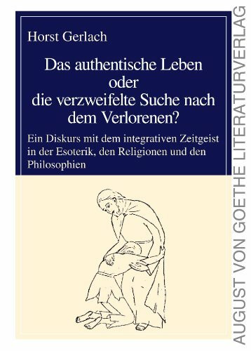 Das authentische Leben oder die verzweifelte Suche nach dem Verlorenen?: Ein Diskurs mit dem integrativen Zeitgeist in der Esoterik, den Religionen ... (August von Goethe Literaturverlag)