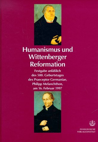 Humanismus und Wittenberger Reformation: Festgabe anlässlich des 500. Geburtstages des Praeceptor Germaniae, Philipp Melanchthon, am 16. Februar 1997. ... Philipp Melanchthon, am 16. Februar 1997