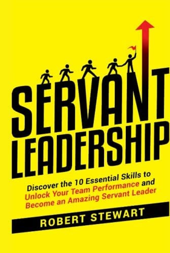 Servant Leadership: Discover the 10 Essential Skills To Unlock Your Team Performance And Become an Amazing Servant Leader