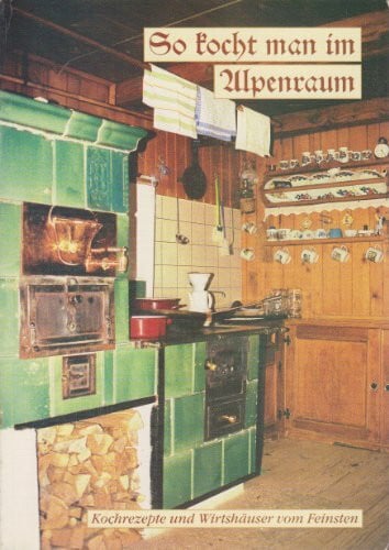 So kocht man im Alpenraum . Kochrezepte und Wirtshäuser vom Feinsten