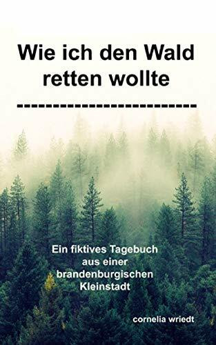 Wie ich den Wald retten wollte: Ein fiktives Tagebuch aus einer brandenburgischen Kleinstadt