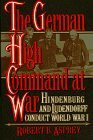The German High Command at War: Hindenburg and Ludendorff Conduct World War I