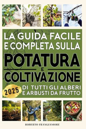 La Guida Facile e Completa sulla Potatura e Coltivazione di tutti gli Alberi e Arbusti da Frutto: Consigli e Tecniche per un Frutteto Produttivo. Strategie per Raccolti Abbondanti e Frutti Sani