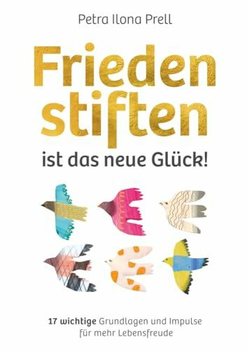 Frieden stiften ist das neue Glück!: 17 wichtige Grundlagen und Impulse für mehr Lebensfreude