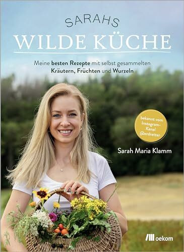 Sarahs wilde Küche: Meine besten Rezepte mit selbst gesammelten Kräutern, Früchten und Wurzeln. Bekannt vom Instagram-Kanal @erdretter. Von der ... Flora für gesunde, natürliche Ernährung