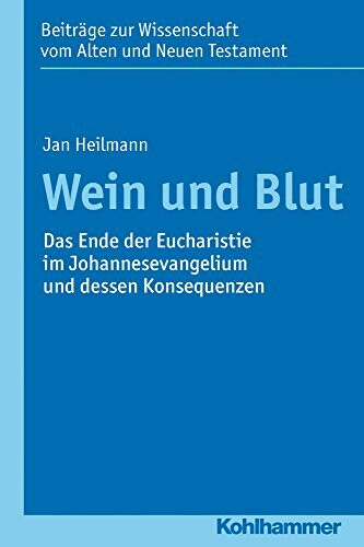 Wein und Blut: Das Ende der Eucharistie im Johannesevangelium und dessen Konsequenzen (Beiträge zur Wissenschaft vom Alten und Neuen Testament (BWANT), 204, Band 204)