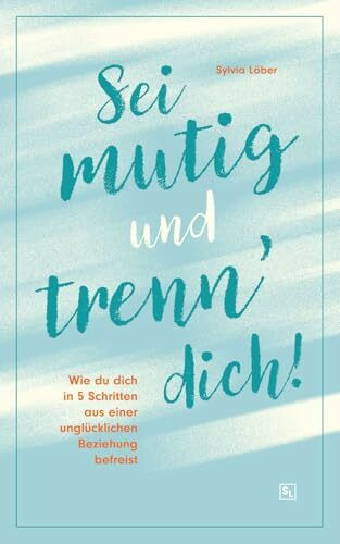 Sei mutig und trenn dich!: Wie du dich in 5 Schritten aus einer unglücklichen Beziehung befreist