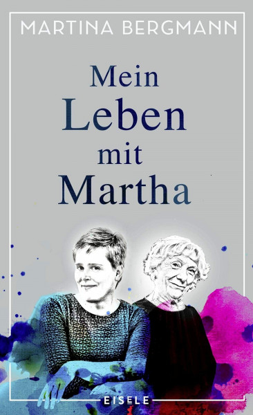 Mein Leben mit Martha: Ein literarischer Bericht über Demenz und eine ungewöhnliche Lebensgemeinschaft