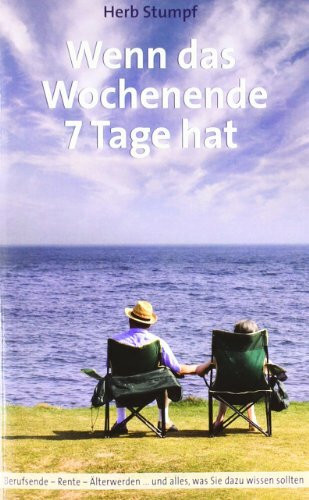 Wenn das Wochenende 7 Tage hat: Berufsende - Rente - Älterwerden ... und alles, was Sie dazu wissen sollten