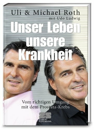 Unser Leben, unsere Krankheit: Vom richtigen Umgang mit dem Prostata-Krebs