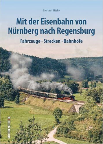 Mit der Eisenbahn von Nürnberg nach Regensburg: Fahrzeuge, Strecken, Bahnhöfe (Sutton - Auf Schienen unterwegs)